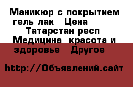 Маникюр с покрытием гель-лак › Цена ­ 350 - Татарстан респ. Медицина, красота и здоровье » Другое   